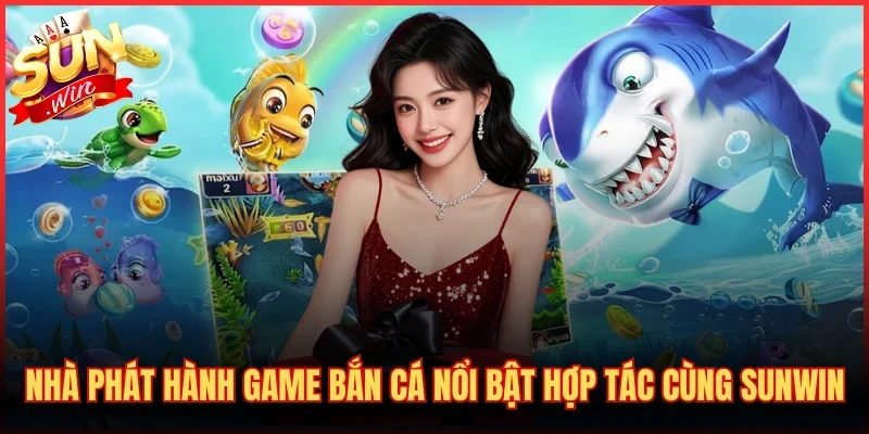 Nhà phát hành game bắn cá nổi bật hợp tác cùng SUNWIN