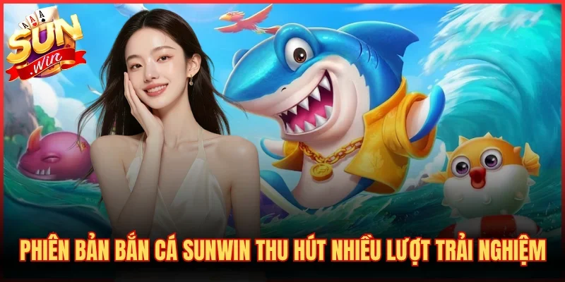 Những phiên bản bắn cá SUNWIN thu hút nhiều lượt trải nghiệm
